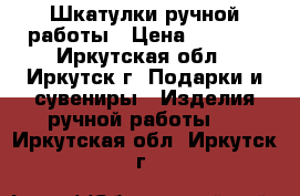 Шкатулки ручной работы › Цена ­ 6 000 - Иркутская обл., Иркутск г. Подарки и сувениры » Изделия ручной работы   . Иркутская обл.,Иркутск г.